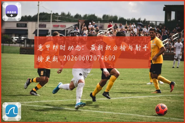 意甲即时动态：最新积分榜与射手榜更新_20260602074609