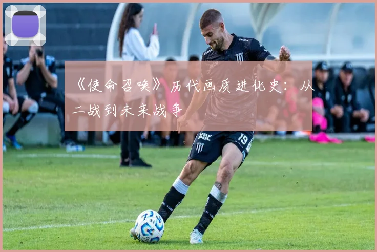 《使命召唤》历代画质进化史：从二战到未来战争