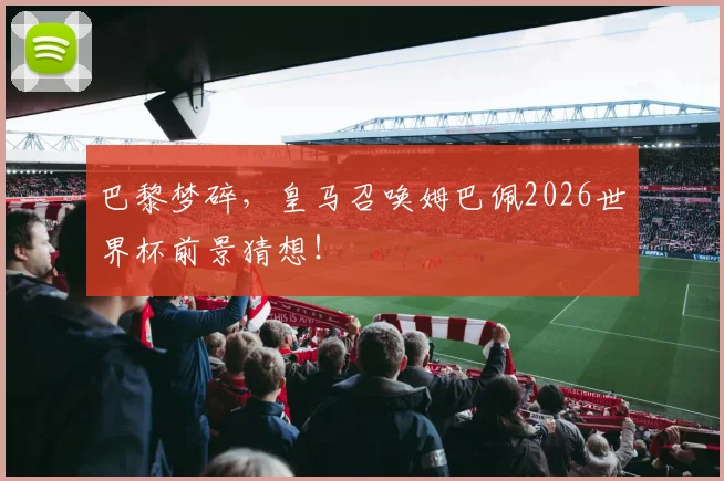 巴黎梦碎，皇马召唤姆巴佩2026世界杯前景猜想！