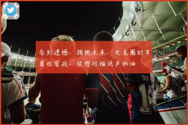 告别遗憾,拥抱未来,电竞圈的年度收官战,你想对谁说声加油