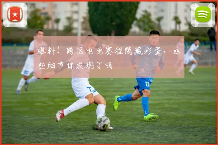 爆料！跨区电竞赛程隐藏彩蛋，这些细节你发现了吗