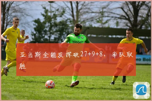 亚当斯全能发挥砍27+9+8，率队取胜