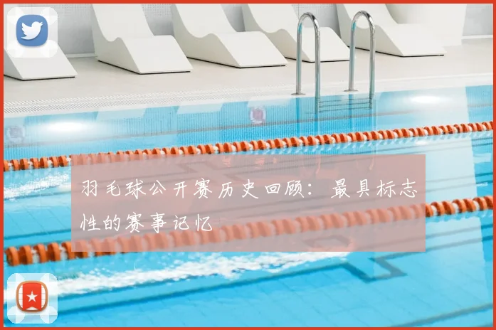 羽毛球公开赛历史回顾：最具标志性的赛事记忆