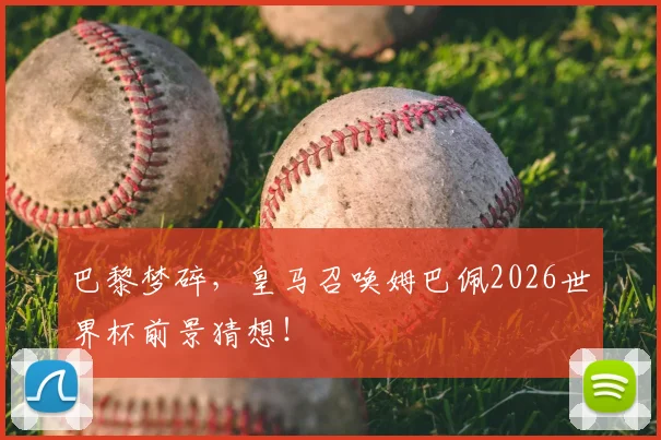 巴黎梦碎，皇马召唤姆巴佩2026世界杯前景猜想！
