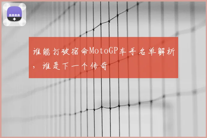 谁能打破宿命MotoGP车手名单解析，谁是下一个传奇