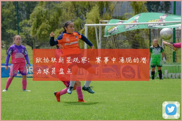 欧协联新星观察：赛事中涌现的潜力球员盘点