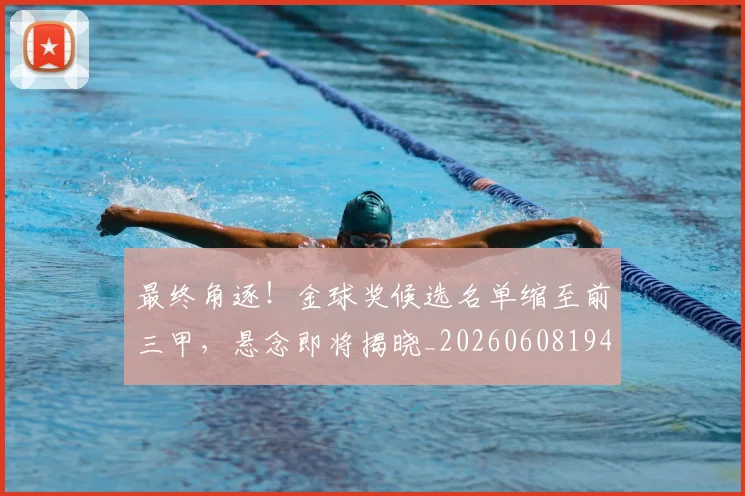 最终角逐！金球奖候选名单缩至前三甲，悬念即将揭晓_20260608194413_20260609190857