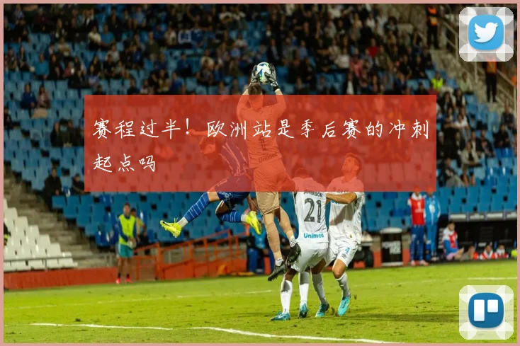 赛程过半！欧洲站是季后赛的冲刺起点吗