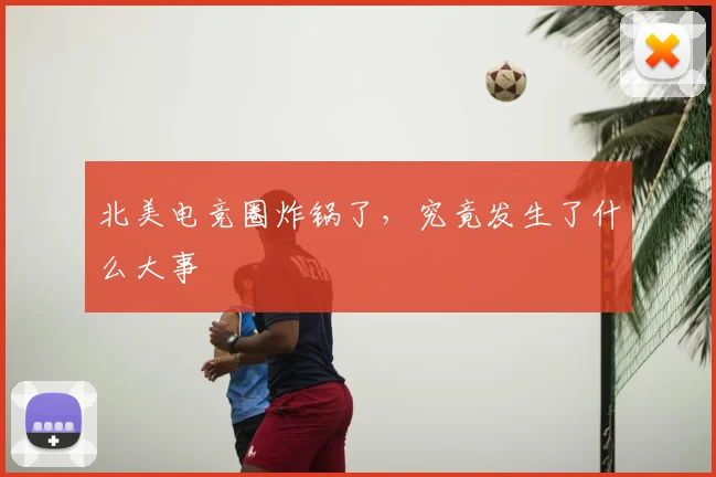 北美电竞圈炸锅了，究竟发生了什么大事