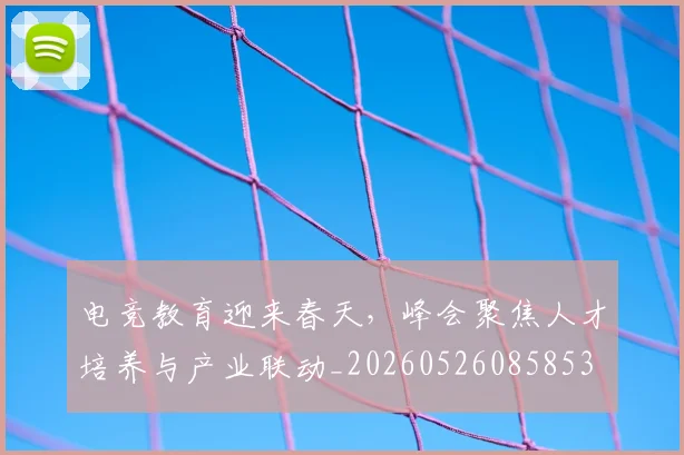 电竞教育迎来春天，峰会聚焦人才培养与产业联动_20260526085853