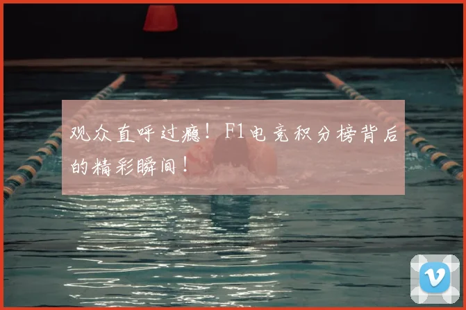 观众直呼过瘾！F1电竞积分榜背后的精彩瞬间！