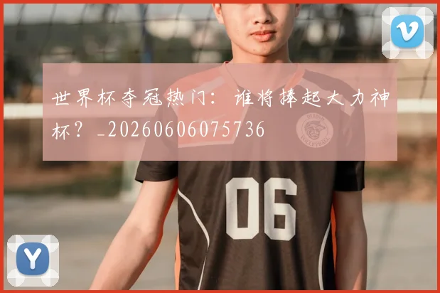 世界杯夺冠热门：谁将捧起大力神杯？_20260606075736