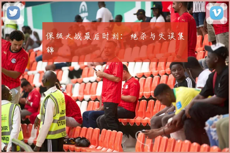 保级大战最后时刻:绝杀与失误集锦