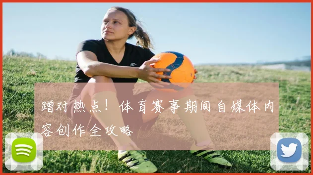 蹭对热点！体育赛事期间自媒体内容创作全攻略