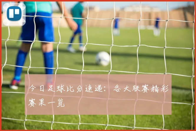 今日足球比分速递：各大联赛精彩赛果一览
