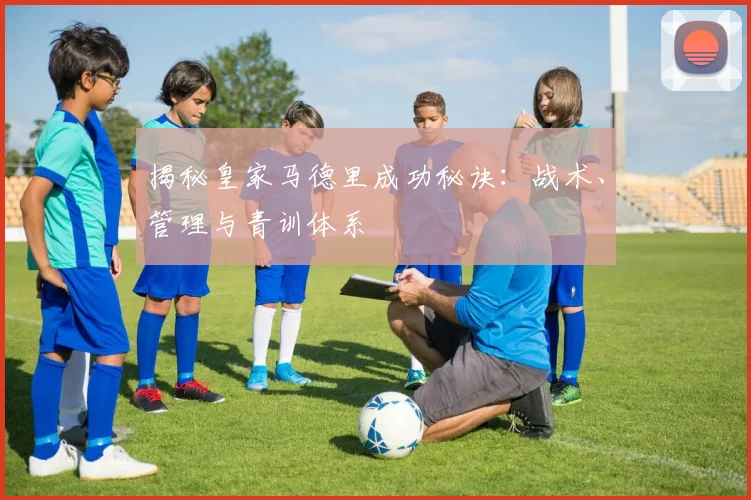 揭秘皇家马德里成功秘诀：战术、管理与青训体系