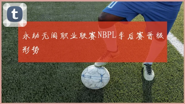 永劫无间职业联赛NBPL季后赛晋级形势