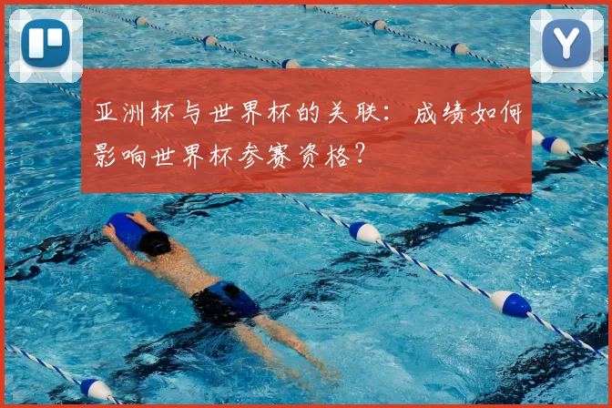 亚洲杯与世界杯的关联：成绩如何影响世界杯参赛资格？