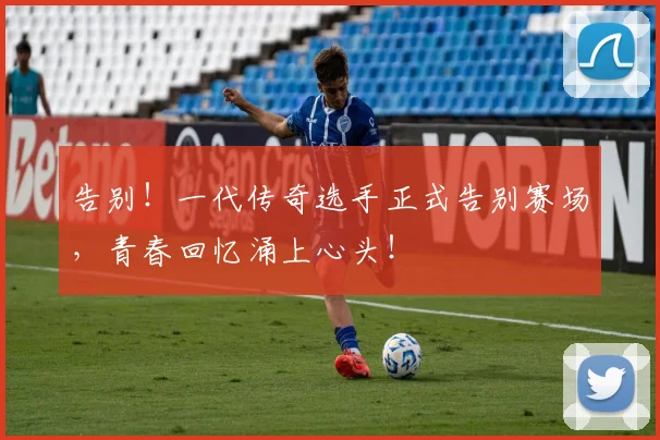 告别！一代传奇选手正式告别赛场，青春回忆涌上心头！