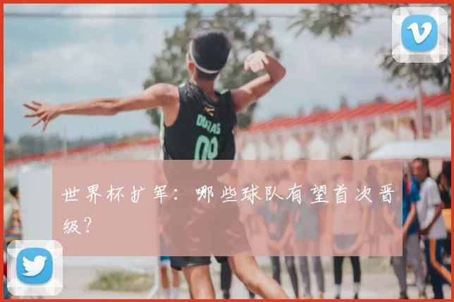 世界杯扩军：哪些球队有望首次晋级？