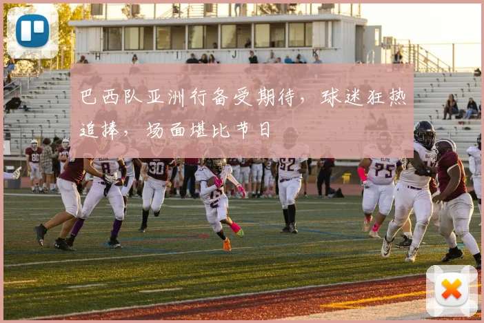 巴西队亚洲行备受期待，球迷狂热追捧，场面堪比节日