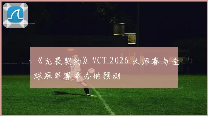 《无畏契约》VCT 2026 大师赛与全球冠军赛举办地预测