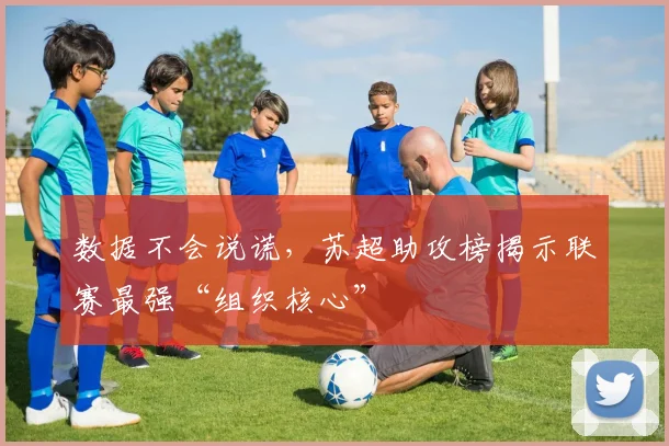数据不会说谎，苏超助攻榜揭示联赛最强“组织核心”