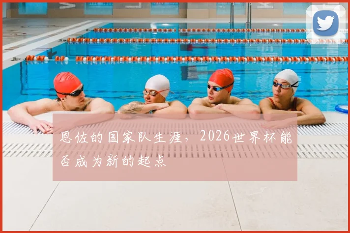 恩佐的国家队生涯，2026世界杯能否成为新的起点