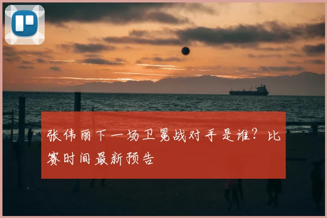 张伟丽下一场卫冕战对手是谁?比赛时间最新预告