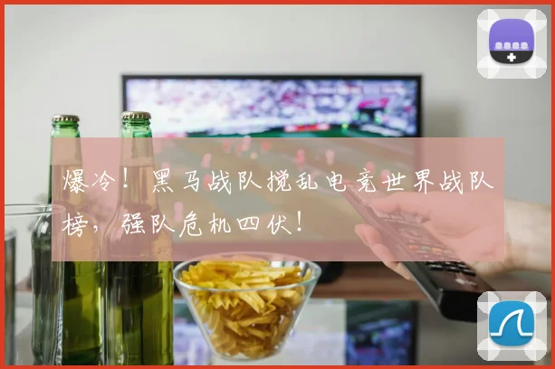 爆冷!黑马战队搅乱电竞世界战队榜,强队危机四伏!