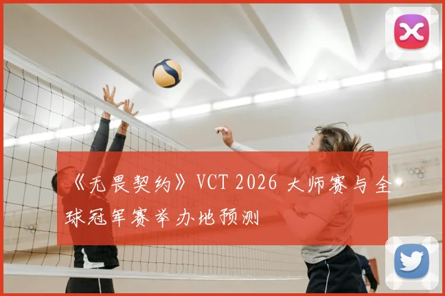 《无畏契约》VCT 2026 大师赛与全球冠军赛举办地预测