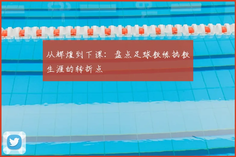 从辉煌到下课：盘点足球教练执教生涯的转折点