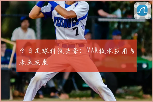 今日足球科技头条：VAR技术应用与未来发展