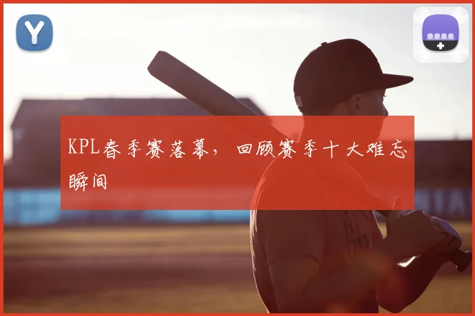 KPL春季赛落幕,回顾赛季十大难忘瞬间