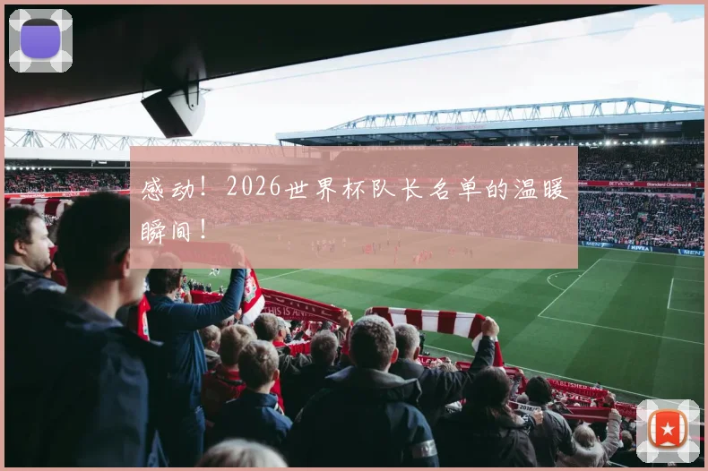 感动！2026世界杯队长名单的温暖瞬间！