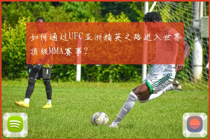 如何通过UFC亚洲精英之路进入世界顶级MMA赛事？