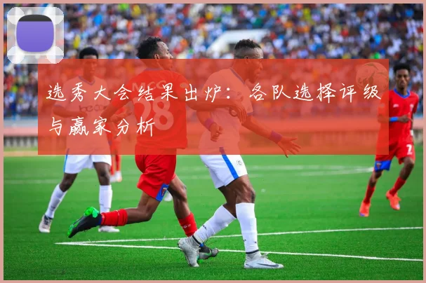 选秀大会结果出炉：各队选择评级与赢家分析