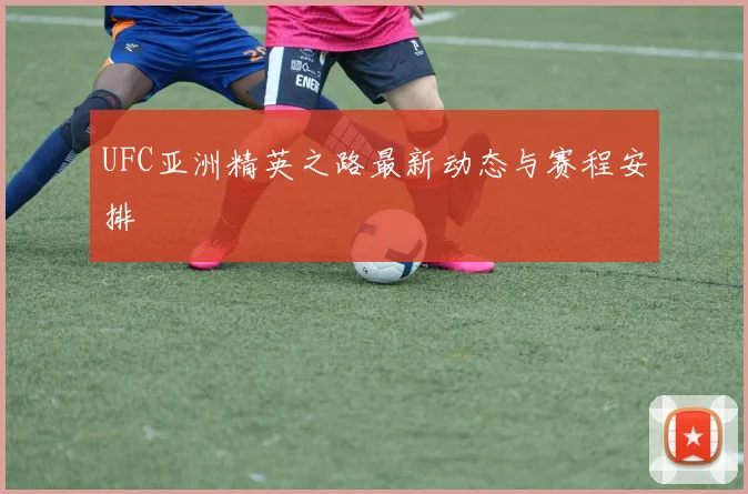 UFC亚洲精英之路最新动态与赛程安排