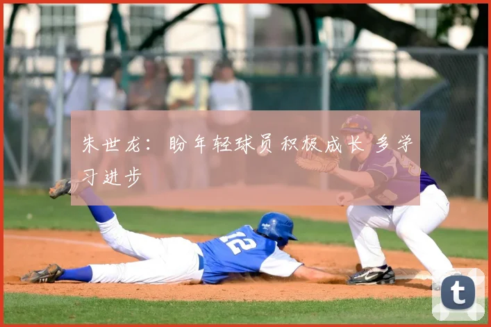 朱世龙：盼年轻球员积极成长 多学习进步