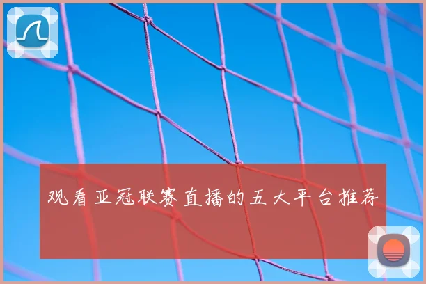 观看亚冠联赛直播的五大平台推荐
