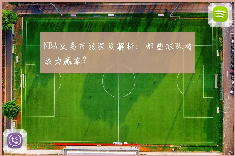 NBA交易市场深度解析：哪些球队将成为赢家？