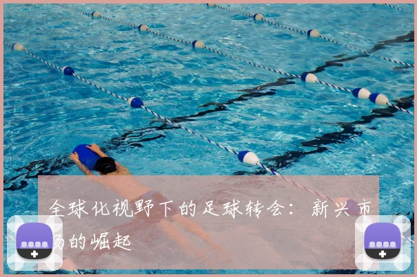 全球化视野下的足球转会：新兴市场的崛起