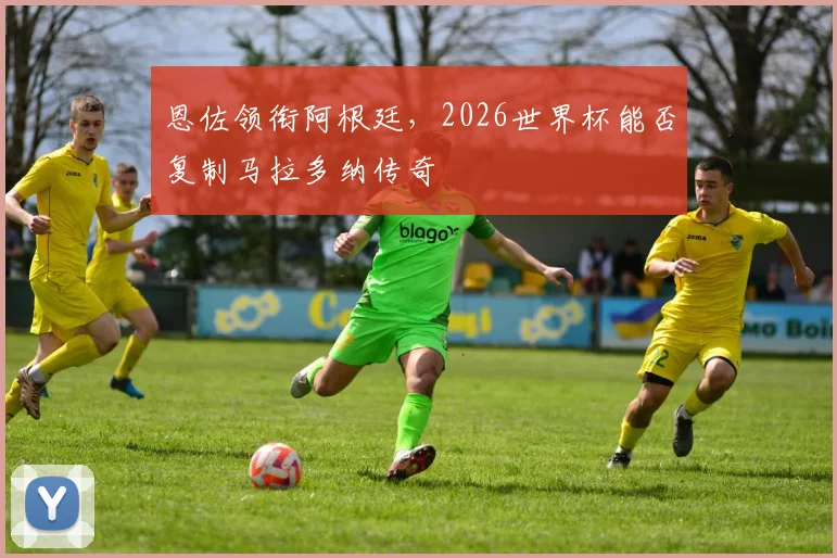恩佐领衔阿根廷，2026世界杯能否复制马拉多纳传奇