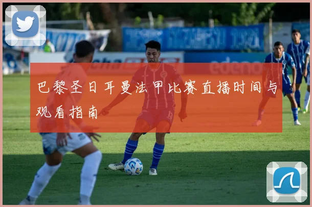 巴黎圣日耳曼法甲比赛直播时间与观看指南