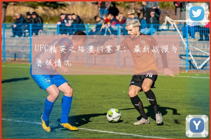 UFC精英之路澳门赛果:最新战报与晋级情况