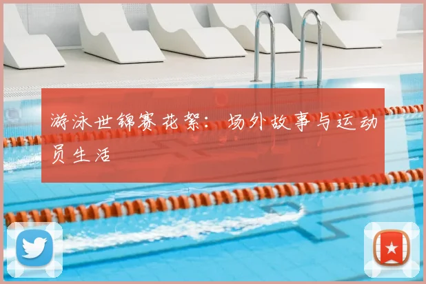 游泳世锦赛花絮：场外故事与运动员生活