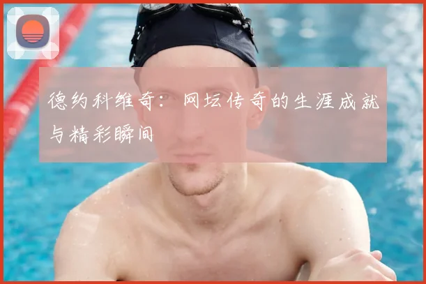 德约科维奇：网坛传奇的生涯成就与精彩瞬间