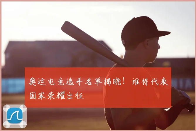 奥运电竞选手名单揭晓！谁将代表国家荣耀出征