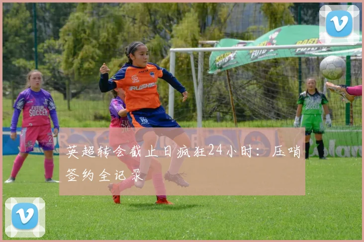 英超转会截止日疯狂24小时：压哨签约全记录