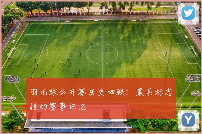 羽毛球公开赛历史回顾：最具标志性的赛事记忆